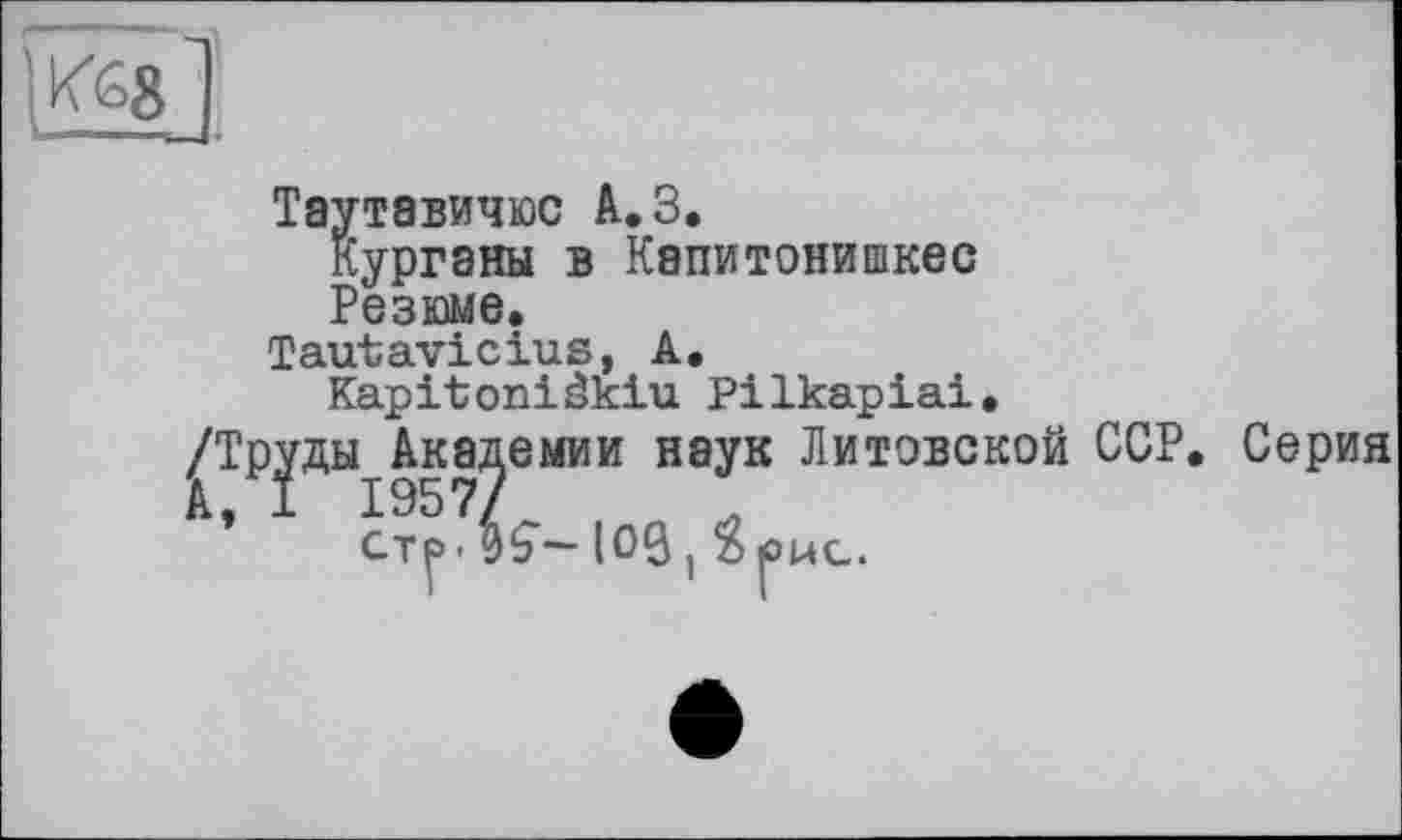 ﻿Таутавичюс А.З.
курганы в Капитонишкес
Резюме.
Tautavicius, А.
Kapitoniâkiu Pilkapiai,
іуди Академии наук Литовской ССР. Серия
І I957/
стр - 0^— |О0, $ рйс.